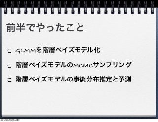 前半でやったこと 
GLMMを階層ベイズモデル化 
階層ベイズモデルのMCMCサンプリング 
階層ベイズモデルの事後分布推定と予測 
2014年9月30日火曜日 
 