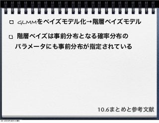 GLMMをベイズモデル化→階層ベイズモデル 
階層ベイズは事前分布となる確率分布の 
　パラメータにも事前分布が指定されている 
10.6まとめと参考文献 
2014年9月30日火曜日 
 
