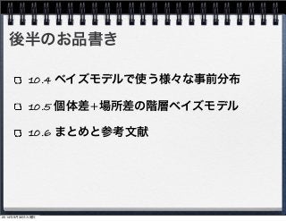 後半のお品書き 
10.4 ベイズモデルで使う様々な事前分布 
10.5 個体差+場所差の階層ベイズモデル 
10.6 まとめと参考文献 
2014年9月30日火曜日 
 