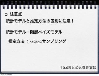 注意点 
統計モデルと推定方法の区別に注意！ 
統計モデル：階層ベイズモデル 
推定方法 ：MCMCサンプリング 
10.6まとめと参考文献 
2014年9月30日火曜日 
 