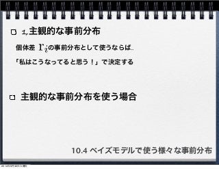 1,主観的な事前分布 
個体差　　の事前分布として使うならば‥ 
「私はこうなってると思う！」で決定する 
主観的な事前分布を使う場合 
10.4 ベイズモデルで使う様々な事前分布 
2014年9月30日火曜日 
 