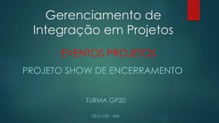 Gerenciamento de 
Integração em Projetos 
EVENTOS PROJETOS 
PROJETO SHOW DE ENCERRAMENTO 
TURMA GP20 
SÃO LUÍS - MA 
 