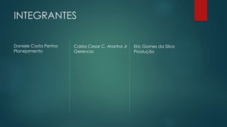 INTEGRANTES 
Daniele Costa Penha 
Planejamento 
Carlos Cesar C. Aranha Jr 
Gerencia 
Eric Gomes da Silva 
Produção 
 