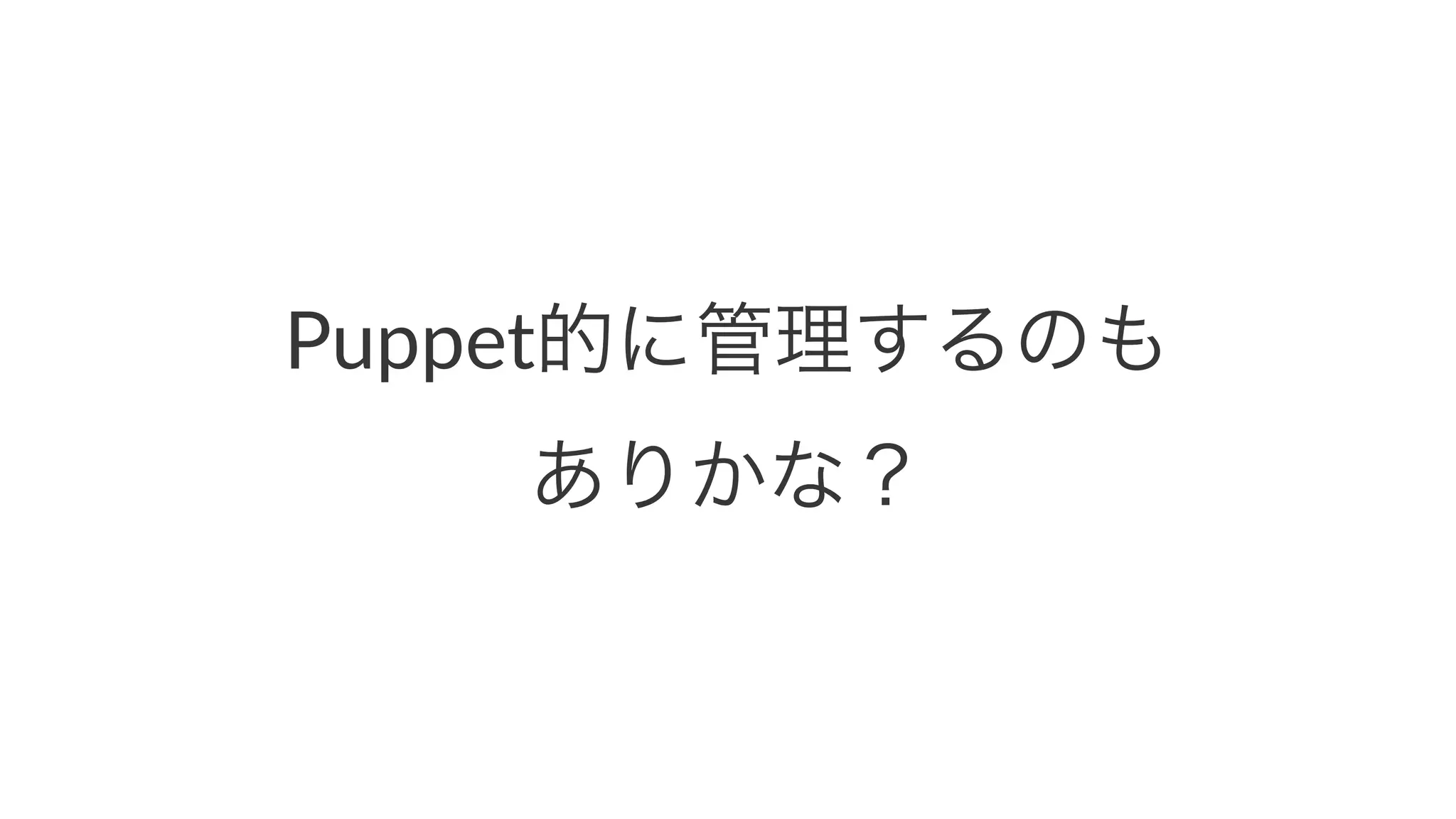Puppet的に管理するのも 
ありかな？ 
 