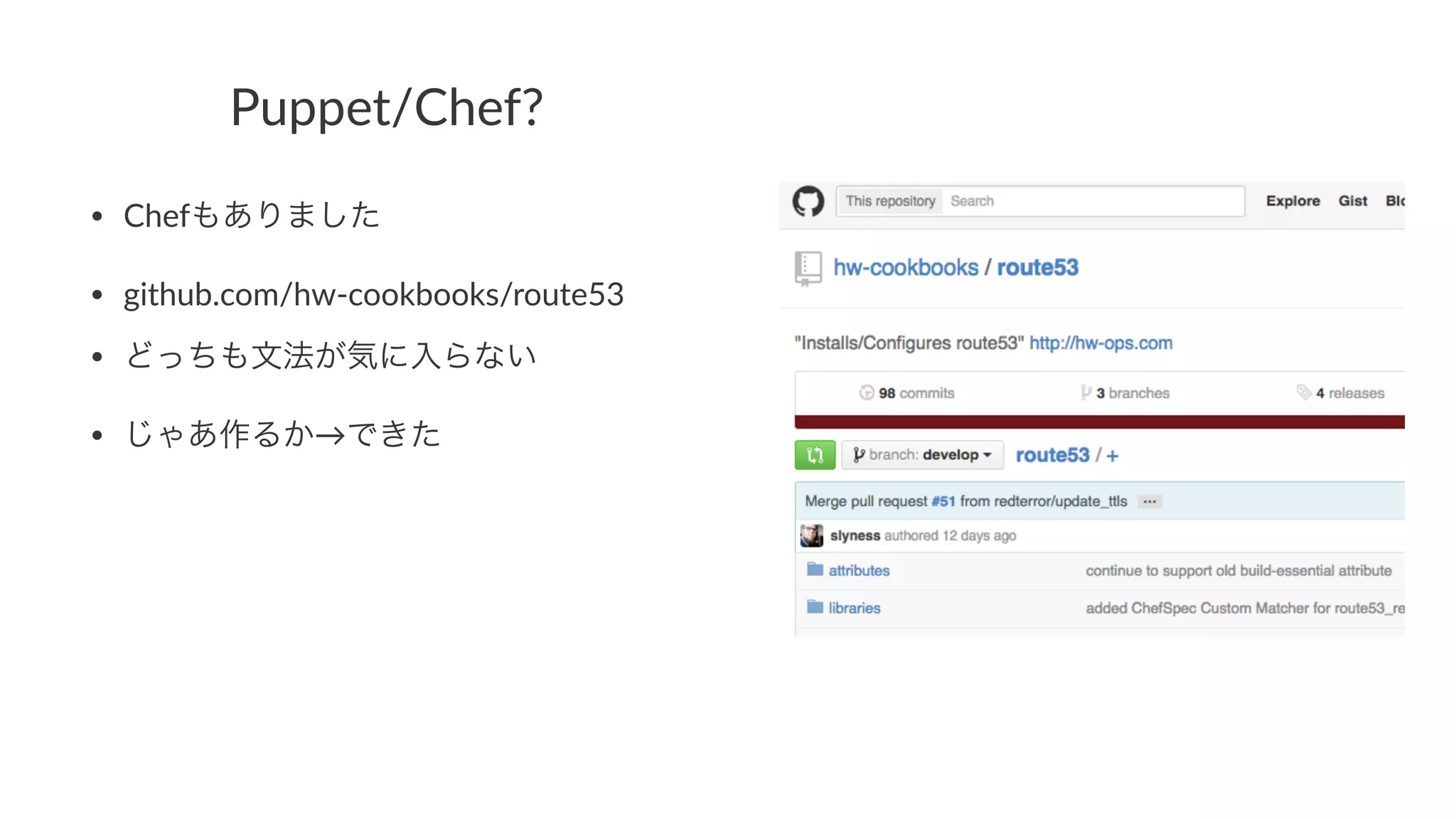 Puppet/Chef? 
• Chefもありました 
• github.com/hw1cookbooks/route53 
• どっちも文法が気に入らない 
• じゃあ作るか→できた 
 