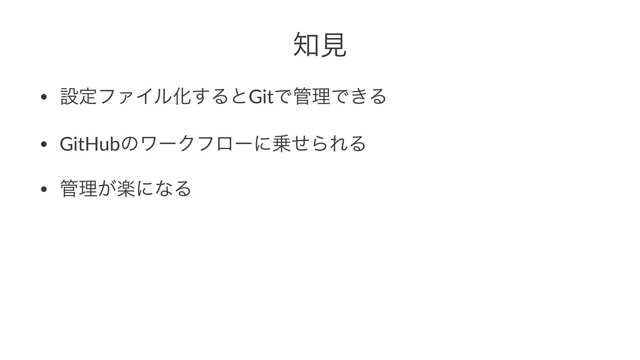 知見 
• 設定ファイル化するとGitで管理できる 
• GitHubのワークフローに乗せられる 
• 管理が楽になる 
 