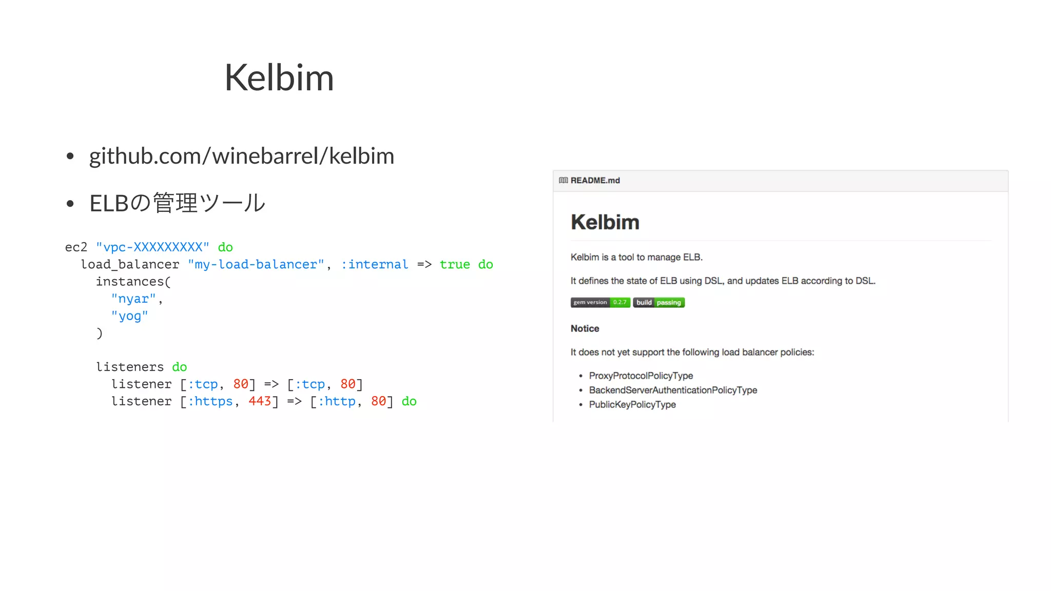 Kelbim 
• github.com/winebarrel/kelbim 
• ELBの管理ツール 
ec2 "vpc-XXXXXXXXX" do 
load_balancer "my-load-balancer", :internal => true do 
instances( 
"nyar", 
"yog" 
) 
listeners do 
listener [:tcp, 80] => [:tcp, 80] 
listener [:https, 443] => [:http, 80] do 
 