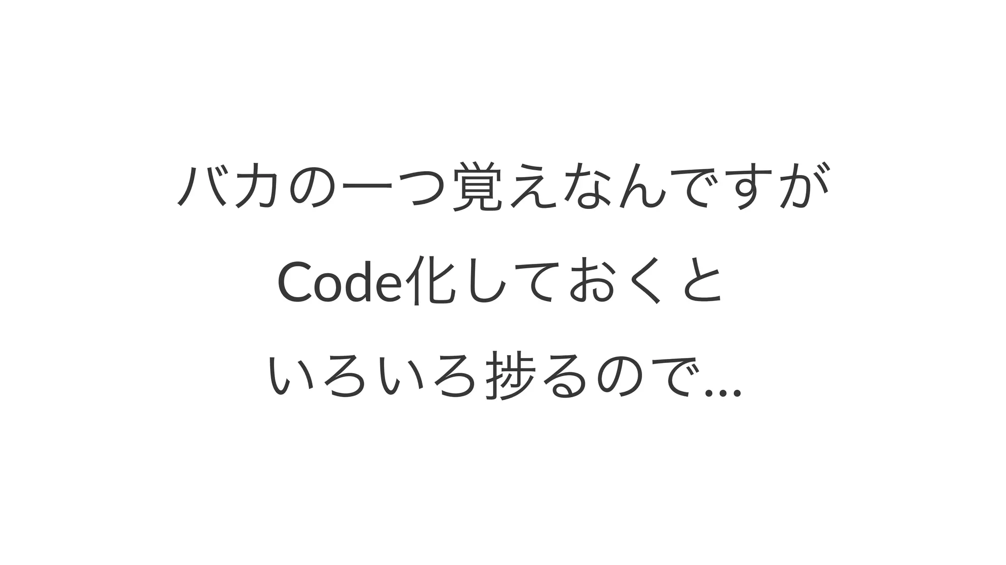バカの一つ覚えなんですが 
Code化しておくと 
いろいろ捗るので… 
 