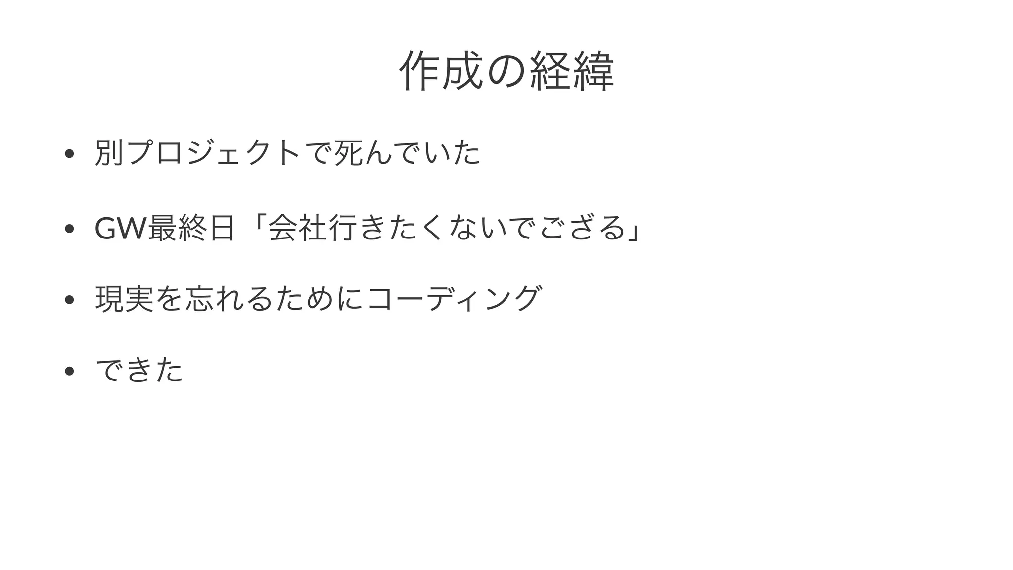 作成の経緯 
• 別プロジェクトで死んでいた 
• GW最終日「会社行きたくないでござる」 
• 現実を忘れるためにコーディング 
• できた 
 