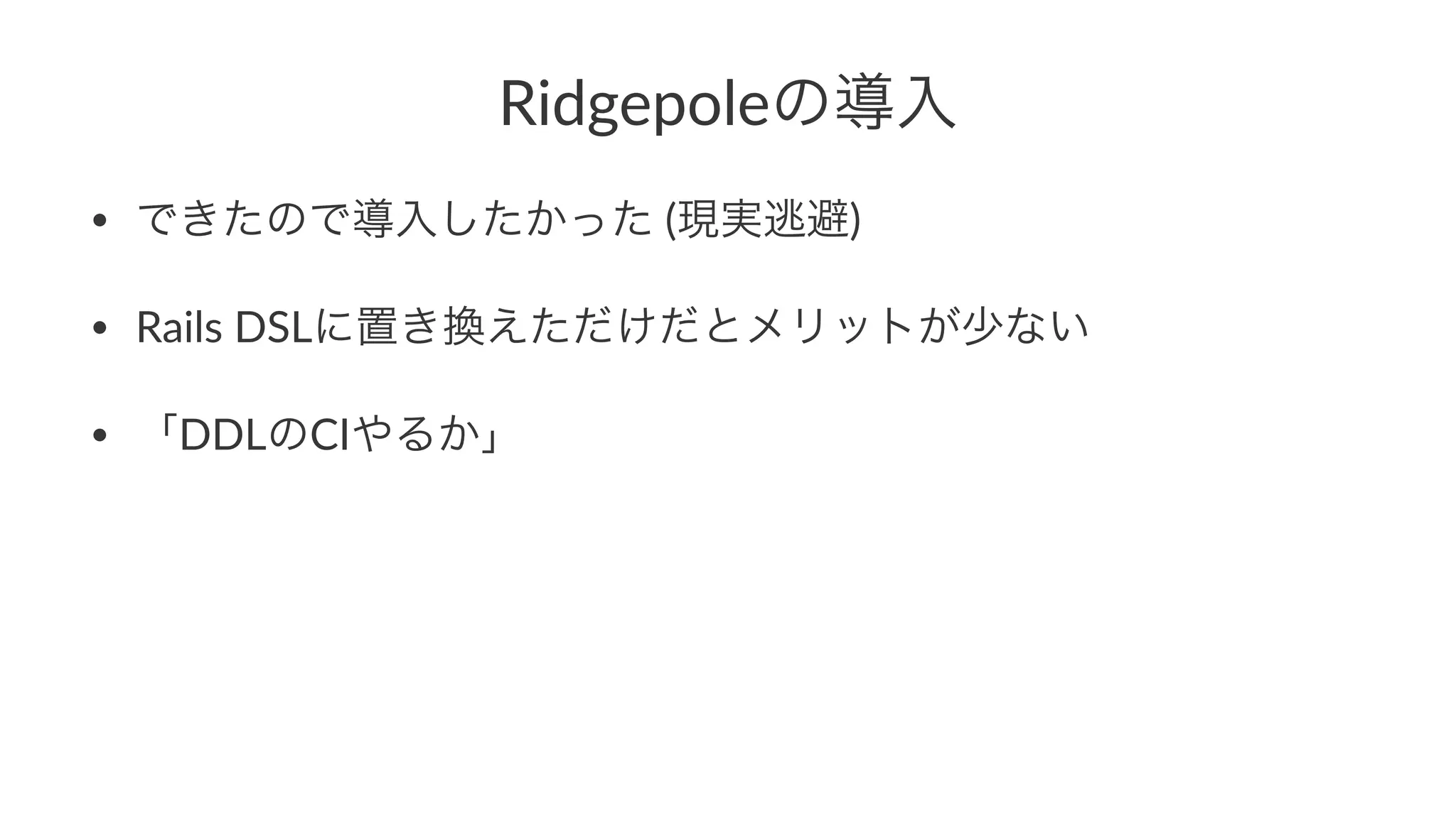 Ridgepoleの導入 
• できたので導入したかった"(現実逃避) 
• Rails"DSLに置き換えただけだとメリットが少ない 
• 「DDLのCIやるか」 
 