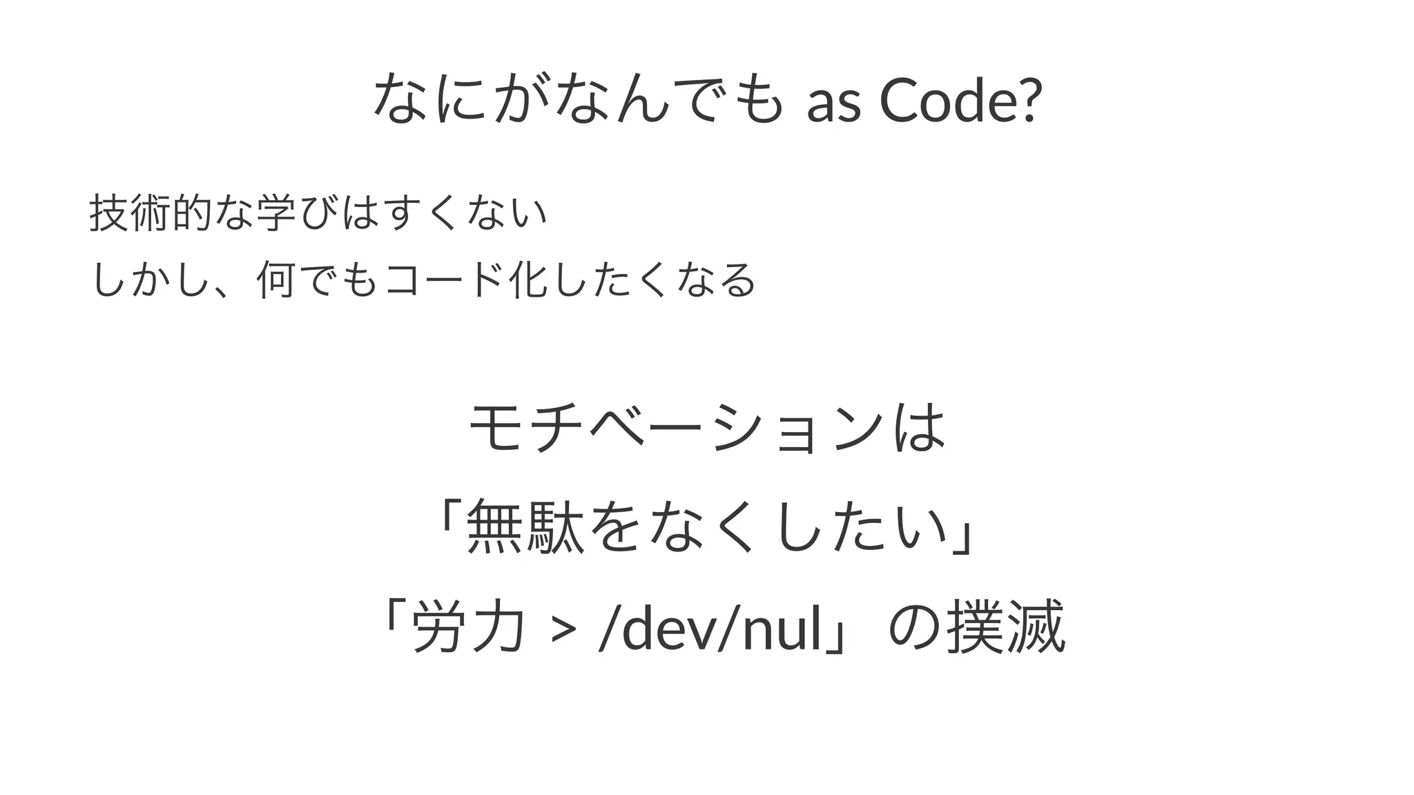 なにがなんでも!as!Code? 
技術的な学びはすくない 
しかし、何でもコード化したくなる 
モチベーションは 
「無駄をなくしたい」 
「労力!>!/dev/nul」の撲滅 
 