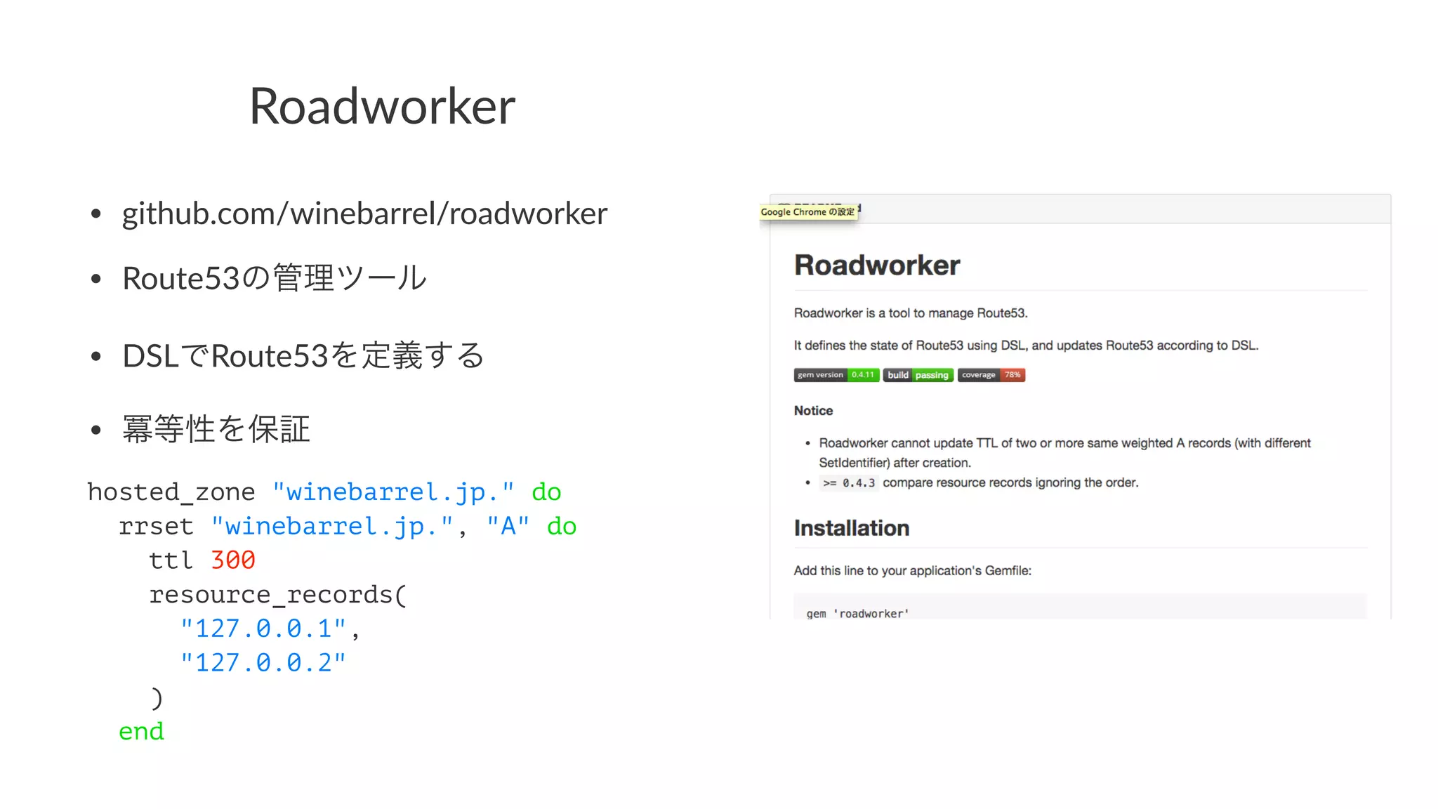 Roadworker 
• github.com/winebarrel/roadworker 
• Route53の管理ツール 
• DSLでRoute53を定義する 
• 冪等性を保証 
hosted_zone "winebarrel.jp." do 
rrset "winebarrel.jp.", "A" do 
ttl 300 
resource_records( 
"127.0.0.1", 
"127.0.0.2" 
) 
end 
 