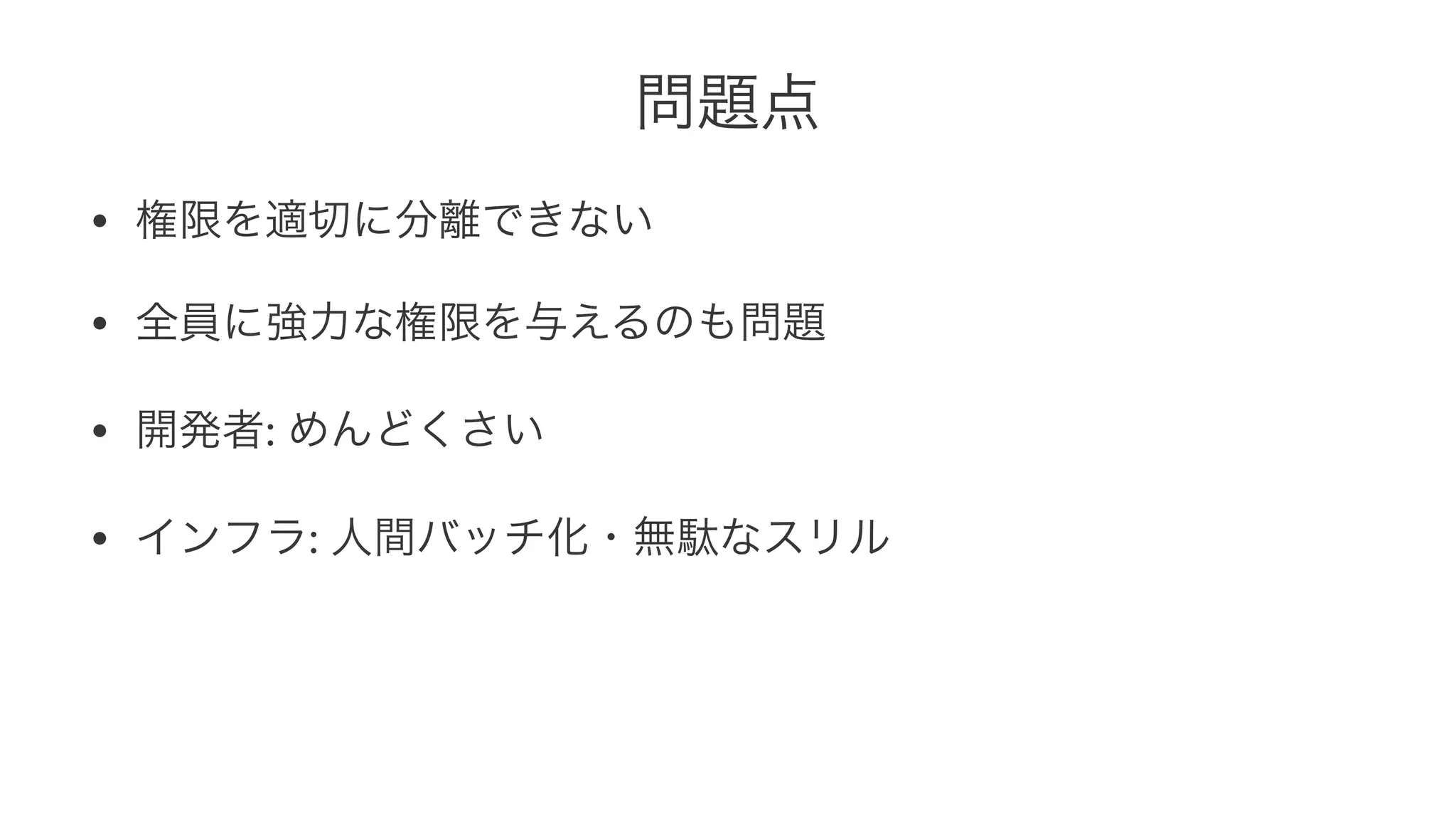 問題点 
• 権限を適切に分離できない 
• 全員に強力な権限を与えるのも問題 
• 開発者:#めんどくさい 
• インフラ:#人間バッチ化・無駄なスリル 
 
