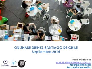 OUISHARE DRINKS SANTIAGO DE CHILE 
Septiembre 2014 
Paulo Mandaleris 
paulo@consumocolaborativo.com 
#ouisharedrink #chile 
#economiacolaborativa 
 