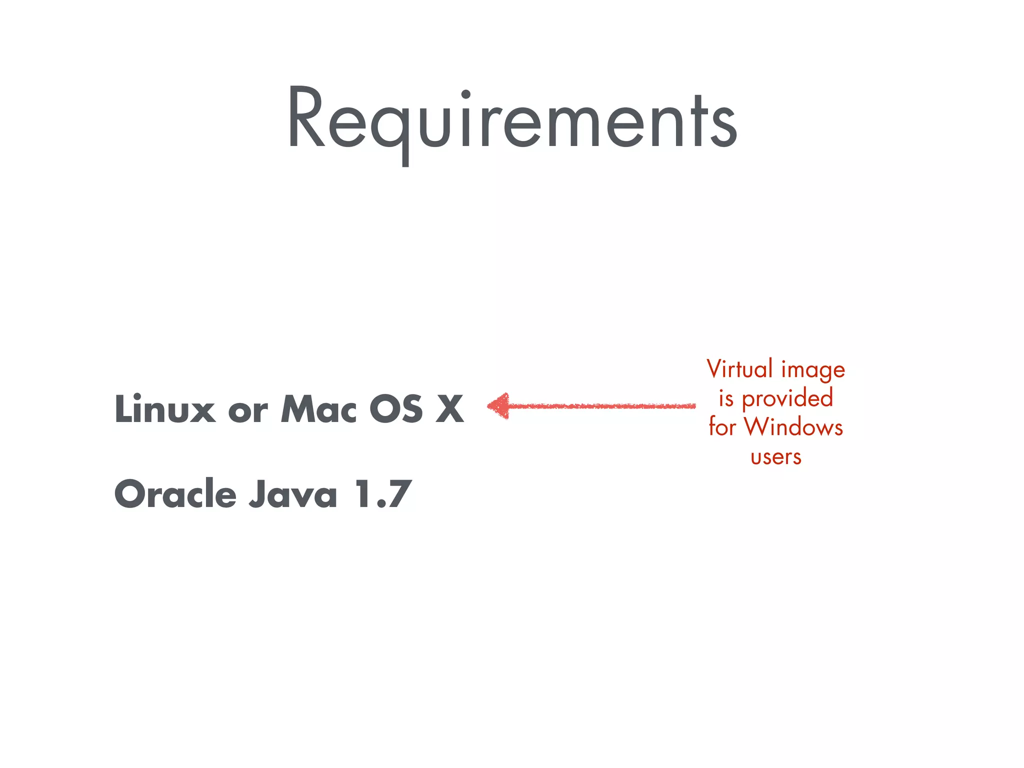 Requirements 
Linux or Mac OS X 
Oracle Java 1.7 
Virtual image 
is provided 
for Windows 
users 
 