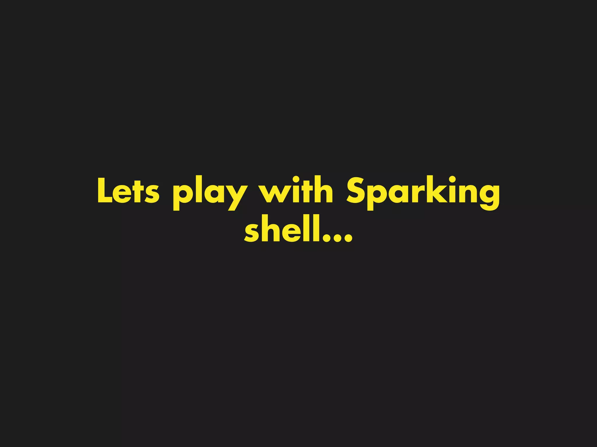 Lets play with Sparking 
shell… 
 