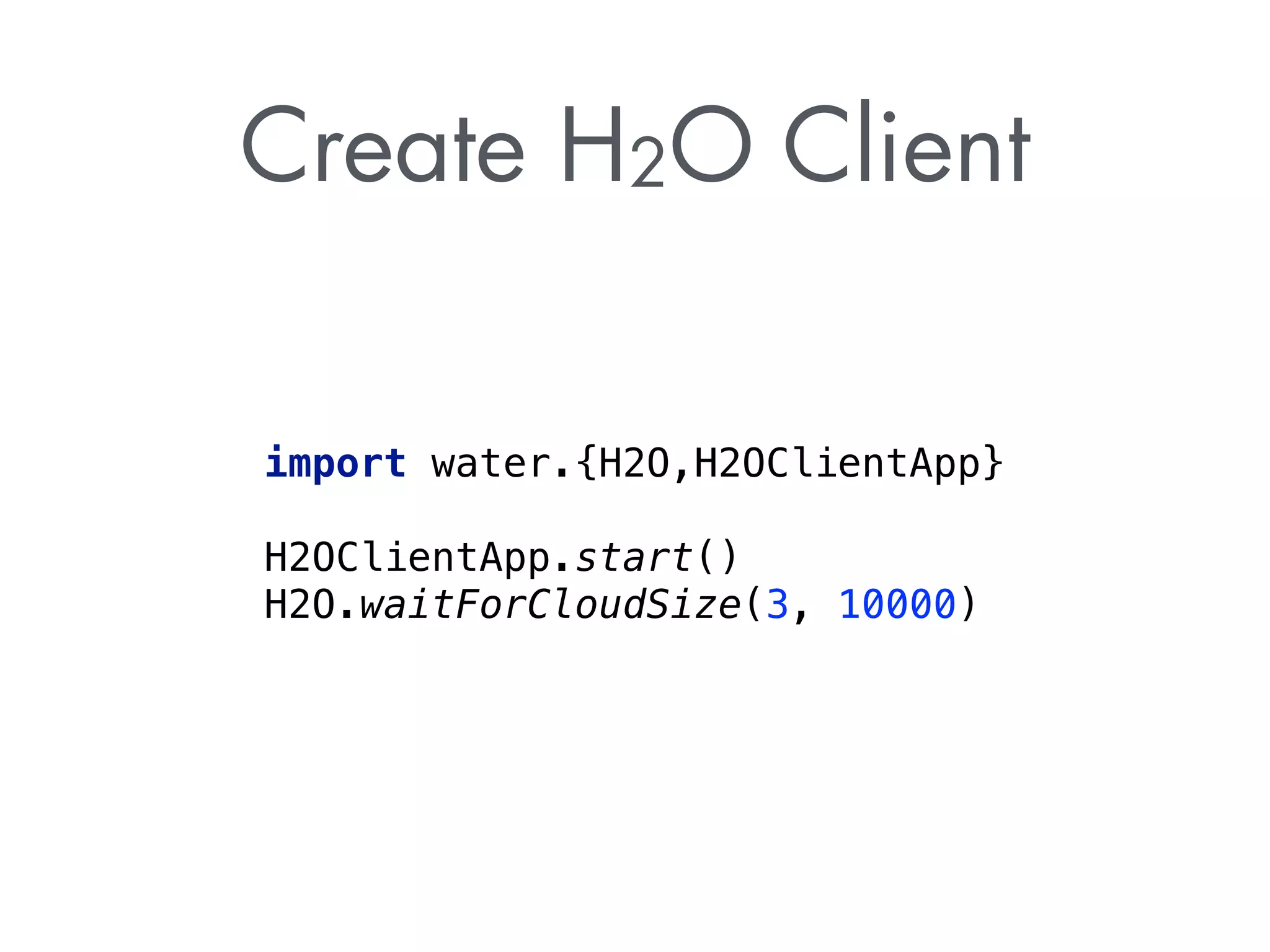 Create H2O Client 
import water.{H2O,H2OClientApp} 
H2OClientApp.start() 
H2O.waitForCloudSize(3, 10000) 
 