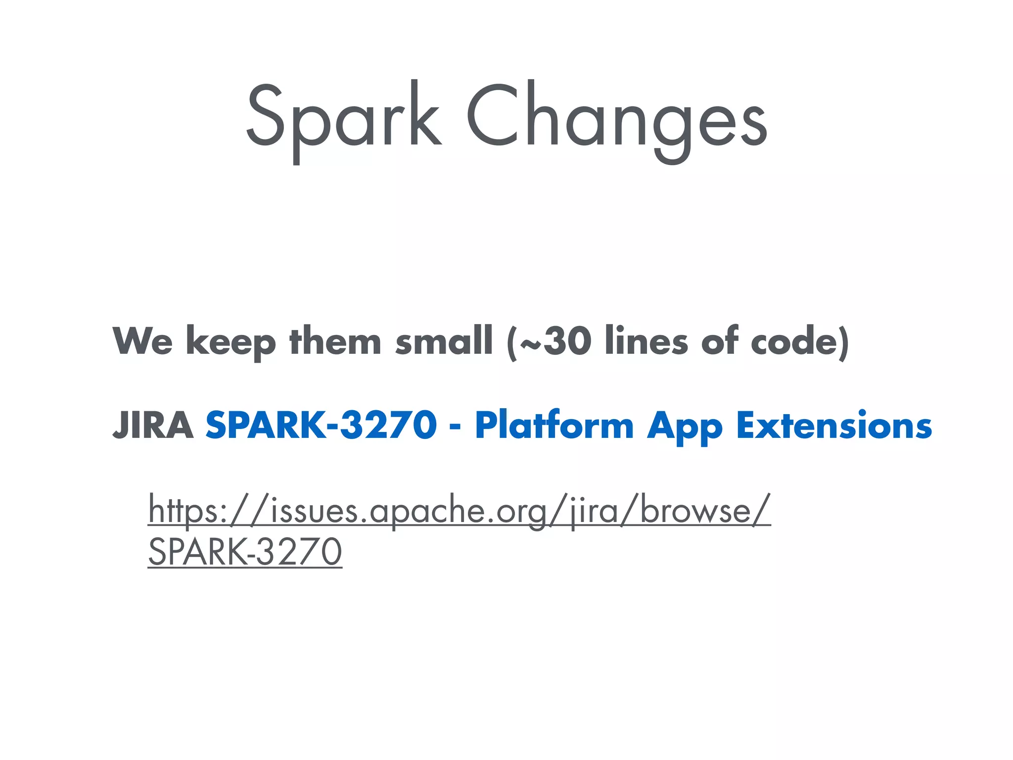 Spark Changes 
We keep them small (~30 lines of code) 
JIRA SPARK-3270 - Platform App Extensions 
https://issues.apache.org/jira/browse/ 
SPARK-3270 
 