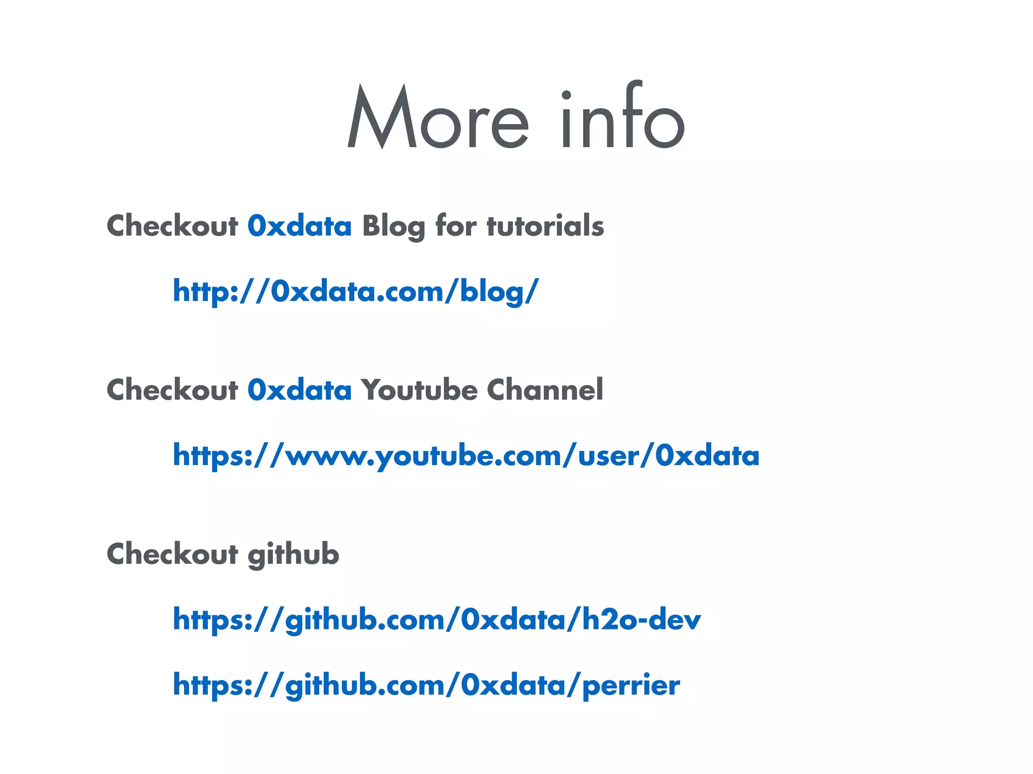 More info 
Checkout 0xdata Blog for tutorials 
http://0xdata.com/blog/ 
Checkout 0xdata Youtube Channel 
https://www.youtube.com/user/0xdata 
Checkout github 
https://github.com/0xdata/h2o-dev 
https://github.com/0xdata/perrier 
 