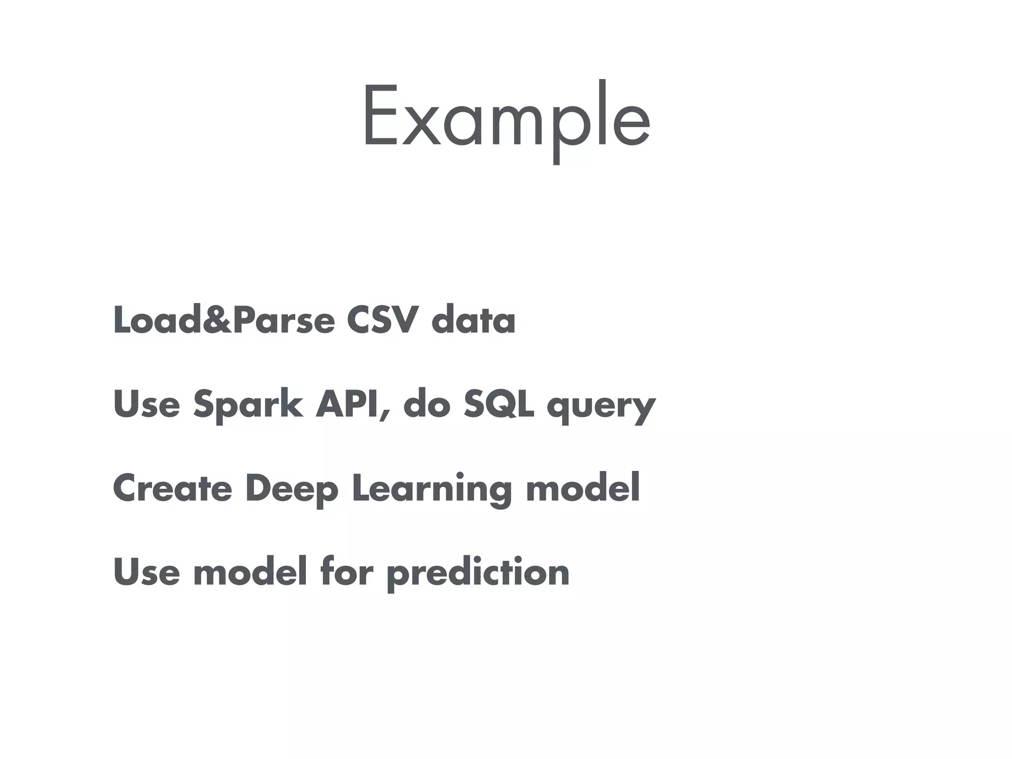 Example 
LoadParse CSV data 
Use Spark API, do SQL query 
Create Deep Learning model 
Use model for prediction 
 