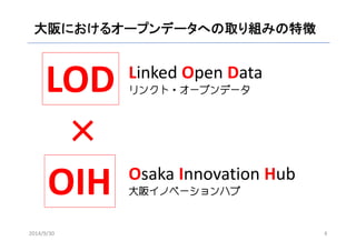 大阪におけるオープンデータへの取り組みの特徴 
LOD 
× 
OIH 
Linked Open Data 
リンクト・オープンデータ 
Osaka Innovation Hub 
大阪イノベーションハブ 
2014/9/30 4 
 