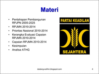 Materi
• Analisa ATHG
• Pentahapan Pembangunan
RPJPN 2005-2025
• RPJMN 2010-2014
• Prioritas Nasional 2010-2014
• Kerangka Evaluasi Capaian
RPJMN 2010-2014
• Capaian RPJMN 2010-2014
• Kesimpulan
4dadang-solihin.blogspot.com
 