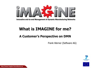 What is IMAGINE for me? 
A Customer’s Perspective on DMN 
http://www.imagine-futurefactory.eu 
Frank Werner (Software AG) 
 