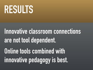 ! 
!! 
RESULTS 
Innovative classroom connections 
are not tool dependent. 
Online tools combined with 
innovative pedagogy is best. 
 