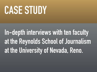 ! 
!! 
CASE STUDY 
In-depth interviews with ten faculty 
at the Reynolds School of Journalism 
at the University of Nevada, Reno. 
 