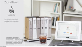 Pernod Ricard 
Equipe <10 personnes 
Modèle en écosystème 
Gutenberg, «le bar connecté» 
Une bibliothèque design, composée de 
« livres-contenant », renfermant chacun 
hermétiquement un spiritueux, le tout 
connecté à une plateforme de services : de 
la simple livraison à domicile, déclenchée 
automatiquement en fonction du niveau du 
contenant, à toute une gamme de tutoriels 
autour de la mixologie. 
mardi 23 septembre 2014 
 