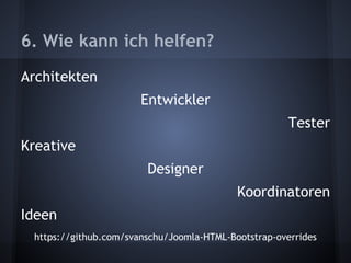 6. Wie kann ich helfen? 
Architekten 
Entwickler 
Tester 
Kreative 
Designer 
Koordinatoren 
Ideen 
https://github.com/svanschu/Joomla-HTML-Bootstrap-overrides 
 