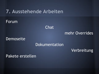 7. Ausstehende Arbeiten 
Forum 
Chat 
mehr Overrides 
Demoseite 
Dokumentation 
Verbreitung 
Pakete erstellen 
 