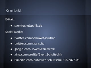 Kontakt 
E-Mail: 
● sven@schultschik.de 
Social Media: 
● twitter.com/SchuWebsolution 
● twitter.com/svanschu 
● google.com/+SvenSchultschik 
● xing.com/profile/Sven_Schultschik 
● linkedin.com/pub/sven-schultschik/38/a87/341 
