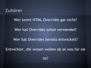 Zuhörer 
Wer kennt HTML Overrides gar nicht? 
Wer hat Overrides schon verwendet? 
Wer hat Overrides bereits entwickelt? 
Entwickler, die wissen wollen ob es was für sie 
ist? 
 