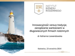 Innowacyjność versus tradycja; 
zarzad̨zanie wartościami w 
długowiecznych firmach rodzinnych 
dr Adrianna Lewandowska 
Katowice, 23 września 2014 
 