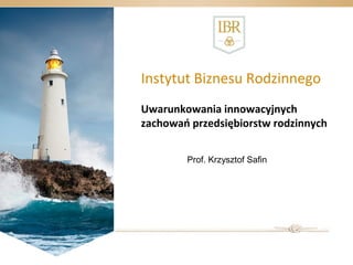 Instytut Biznesu Rodzinnego 
Uwarunkowania innowacyjnych 
zachowań przedsiębiorstw rodzinnych 
Prof. Krzysztof Safin 
 