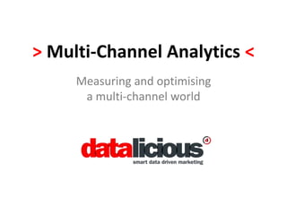 > Multi-Channel Analytics < 
Measuring and optimising 
a multi-channel world 
 