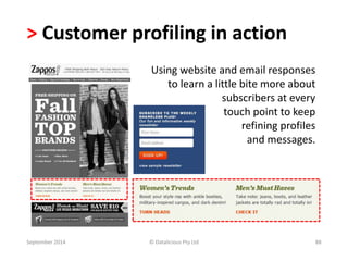 > Customer profiling in action 
Using website and email responses 
to learn a little bite more about 
subscribers at every 
touch point to keep 
refining profiles 
and messages. 
September 2014 © Datalicious Pty Ltd 88 
 