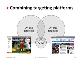 > Combining targeting platforms 
On-site 
targeting 
Off-site 
targeting 
CRM 
September 2014 © Datalicious Pty Ltd 91 
 
