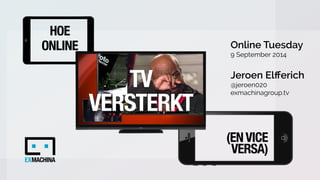 Jeroen Elfferich 
@jeroen020 
exmachinagroup.tv 
(EN VICE 
VERSA) 
HOE 
ONLINE 
TV 
VERSTERKT 
Online Tuesday 
9 September...