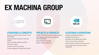 EX MACHINA GROUP 
STRATEGIES & CONCEPTS 
Experts in second screen, social TV and 
transmedia 
Provide extensive research a...