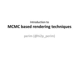 Introduction to 
MCMC based rendering techniques 
perim (@hi2p_perim) 
 