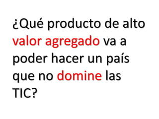 ¿Qué producto de alto valor agregado va a poder hacer un país que no domine las TIC?  
