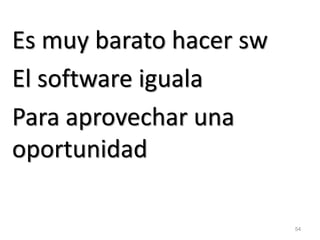 54 
Es muy barato hacer sw 
El software iguala 
Para aprovechar una oportunidad  
