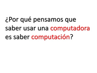 ¿Por qué pensamos que saber usar una computadora es saber computación? 
 