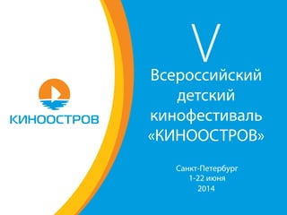 VВсероссийский
детский
кинофестиваль
«КИНООСТРОВ»
Санкт-Петербург
1-22 июня
2014
 