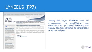 LYNCEUS (FP7) 
Στόχος του έργου LYNCEUS είναι να 
αντιμετωπίσει τα προβλήματα που 
συνδέονται με την ασφαλή εκκένωση των 
πλοίων από τους επιβάτες σε καταστάσεις 
εκτάκτου ανάγκης. 
 
