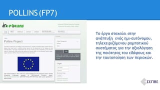 POLLINS(FP7) 
Εκδηλώσεις 
Το έργο στοχεύει στην 
ανάπτυξη ενός ημι-αυτόνομου, 
τηλεχειριζόμενου ρομποτικού 
συστήματος για την αξιολόγηση 
της ποιότητας του εδάφους και 
την ταυτοποίηση των περιοχών. 
 