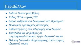 Περιβάλλον 
● Βαθειά Οικονομική Κρίση 
● Τέλος ΕΣΠΑ - αρχές ΣΕΣ 
● Εκροή ανθρώπινου δυναμικού στο εξωτερικό 
● Μηδενικός τραπεζικός δανεισμός 
● Καθυστερήσεις στις πληρωμές από δημόσιο 
● Σκάνδαλα και αρρυθμίες σε 
συγχρηματοδοτούμενα έργα ιδιωτικού τομέα 
● Μείωση δαπανών πληροφορικής από εταιρίες 
ιδιωτικού τομέα 
 