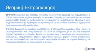 Θεσμική Εκπροσώπηση 
28/3/2014: Συμμετοχή του προέδρου του ΣΕΠΒΕ στη συνάντηση εργασίας που πραγματοποίησε ο 
ΣΕΒΕ με εκπροσώπους της Επιχειρησιακής Συντονιστικής Επιτροπής για τη Διευκόλυνση του Διεθνούς 
Εμπορίου (ΕΣΕ). Σκοπός της συνάντησης ήταν η ενημέρωση για τις εξελίξεις στον Οδικό Χάρτη και η 
συζήτηση αναφορικά με προβλήματα και προτάσεις για την απλοποίηση διαδικασιών εξαγωγών σε 
προτελωνειακό και τελωνειακό στάδιο. 
4/4/2014: Συμμετοχή του προέδρου του ΣΕΠΒΕ στην 3η ελληνογαλλική ημερίδα με θέμα «Clusters & 
Επιχειρηματικότητα» που πραγματοποίησε το ΕΚΕΤΑ σε συνεργασία με τη Γαλλική κυβέρνηση 
(Γαλλική Πρεσβεία στην Ελλάδα). Σκοπός της ημερίδας ήταν η ενημέρωση και ευαισθητοποίηση 
επιχειρήσεων, επαγγελματικών φορέων, ερευνητικών κέντρων, φορέων τοπικής αυτοδιοίκησης 
κλπ. για τα πλεονεκτήματα των συνεργατικών σχηματισμών (clusters), ως εργαλεία βελτίωσης της 
επιχειρηματικότητας και της περιφερειακής ανάπτυξης. 
 